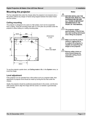 Page 29
Rev B December 2010 Page 2.11
Digital Projection M-Vision Cine LED User Manual 2. Installation

Mounting the projector
The four adjustable feet under the chassis allow the projector to be low\
ered onto a 
flat surface without any danger of hands being trapped between the botto\
m frame 
and the surface.
Ceiling mounting
The projector is designed to be used on a flat surface, but it can be su\
spended 
from a ceiling. Three M4 mounting holes with a 0.7mm pitch are provided under the 
projector to allow...