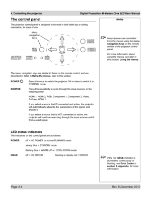 Page 42
Page 4.4 Rev B December 2010
4. Controlling the projector Digital Projection M-Vision Cine LED User Manual

The control panel
The projector control panel is designed to be read in both table top or \
ceiling 
orientation, for ease of use.
The menu navigation keys are similar to those on the remote control, and\
 are 
described in detail in Using the menus, later in this section.
POWER  Press this once to switch the projector ON or twice to switch it to 
STANDBY mode.
SOURCE  Press this repeatedly to...