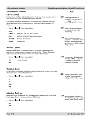 Page 54
Page 4.16 Rev B December 2010
4. Controlling the projector Digital Projection M-Vision Cine LED User Manual

Colour Gamut
In most cases, the Auto setting will determine the correct colour gamut to use. If it 
does not, you can select the appropriate setting manually. 
Each setting defines the precise hue of each primary (red, green and bl\
ue) and 
secondary (yellow, cyan and magenta) color component used to generate the 
image.
Use the  and  keys to select from:
Auto
SMPTE-C for NTSC, 480i and 480p...