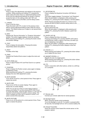 Page 18
1. Introduction Digital Projection   MERCURY 5000gv 
10. UNDO
Press to return the adjustments and settings to the previous 
condition. While pressing and holding CTL, pressing this 
button clears the entire menus or adjustment/setting screen. 
At this time the adjustments/settings are stored in memory 
except the items on the setting screen with "OK" and 
"Cancel" buttons such as the Menu and the Setup screen. 
11. CANCEL
Press to exit the menu. 
Press this button with CTL to return to...