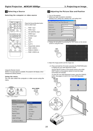 Page 35
3-3
Digital Projection   
MERCURY 5000gv3. Projecting an Image
2 Selecting a Source
Selecting the computer or video source
Press the Source/Number button
(0-9) to select input.
1 ...... RGB 1 input
2 ...... RGB 2 input
3 ...... DVI (DIGITAL) input
4 ...... VIDEO input
5 ...... S-VIDEO input
6 ......
Viewer
7 ...... LAN
8 ...... SLOT 1
9 ...... SLOT 2
0 ...... Sequentially selects: ........ RGB1 (VIDEO)  ¤
........ RGB2 (S-VIDEO)  ¤
........ RGB1 (VIDEO) etc
Using the Remote Control
NOTE: If no input...