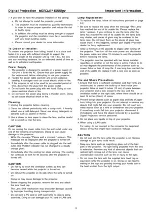 Page 5
Digital Projection MERCURY 5000gv	Important Infor mation 
7 . If you wish to have the projector installed on the ceiling: 
a .	Do not attempt to install the projector yourself. 
b.	The projector must be installed by qualified technicians 
in order to ensure proper operation and reduce the risk 
of bodily injury. 
c.	In addition, the ceiling must be strong enough to support 
the projector and the installation must be in accordance 
with any local building codes. 
d .	Please consult your dealer for more...