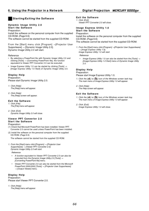Page 56
5
6. Using the Projector in a NetworkDigital Projection MERCURY 5000gv 
 Starting/Exiting the Software 
Dynamic Image Utility 2.0 
Star t the Software 
Preparation:

Install the software on the personal computer from the supplied

CD-ROM. (Page 6-6)

The software cannot be started from the supplied CD-ROM.

From the [Start] menu click [Program] →[Projector User

Supportware] → [Dynamic Image Utility 2.0].

Dynamic Image Utility 2.0 will start.

Reference
•	By selecting a PowerPoint file with Dynamic...