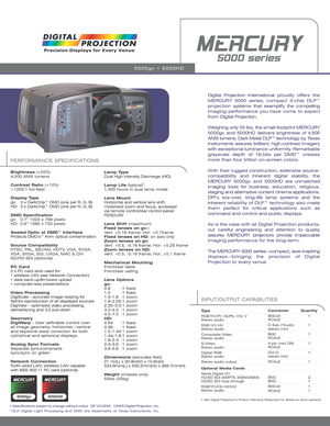 Page 1PERFORMANCE SPECIFICATIONS
Brightness (±20%)
4,500 ANSI lumens 
Contrast Ratio (±10%)
>1200:1 full-field
Display Type
gv:  3 x DarkChip™ DMD (one per R, G, B)
HD:  3 x DarkChip™ DMD (one per R, G, B)
DMD Specification
gv:  0.7” 1024 x 768 pixels
HD:  0.8” 1280 x 720 pixels
Sealed Optic at DMD™ Interface
Protects DMD’s™ from optical contamination
Source Compatibility
NTSC, PAL, SECAM, HDTV, VGA, SVGA,
XGA, SXGA, SGI, UXGA, MAC & DVI 
SD/HD-SDI (optional)
PC Card
2 x PC card slots used for: 
• wireless LAN...