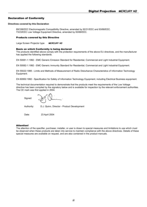 Page 3iii
Declaration of  Confor mity
Directives covered by this Declaration
89/336/EEC Electromagnetic Compatibility Directive, amended by 92/31/EEC and 93/68/EEC.
73/23/EEC Low Voltage Equipment Directive, amended by 93/68/EEC.
Products covered by this Directive
Large Screen Projector type
MERCURY HD
Basis on which Conformity is being declared
The products identified above comply with the protection requirements of the above EU directives, and the manufacturer
has applied the following standards.
EN...