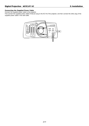 Page 312-11 Digital Projection   
MERCURY HD2. Installation
Connecting the Supplied Power Cable
Connect the supplied power cable to the projector.
First connect the supplied power cables three-pin plug to the AC IN of the projector, and then connect the other plug of the
supplied power cable in the wall outlet. 