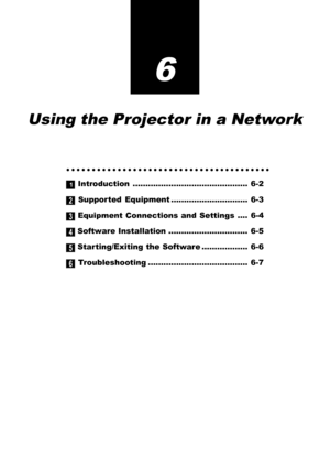 Page 516
Using the Projector in a Network
○○○○○○○○○○○○○○○○○○○○○○○○○○○○○○○○○○○○○○○○
1 Introduction ............................................. 6-2
2 Supported Equipment .............................. 6-3
3 Equipment Connections and Settings .... 6-4
4 Software Installation ............................... 6-5
5 Starting/Exiting the Software .................. 6-6
6 Troubleshooting ....................................... 6-7 