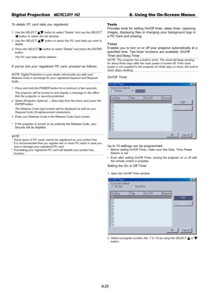 Page 918-25 Digital Projection   
MERCURY HD8. Using the On-Screen Menus
To delete PC card data you registered.
1. Use the SELECT  button to select Delete and use the SELECT button to select the list window.
2. Use the SELECT 
 button to select the PC card data you wish to
delete.
3. Press the SELECT 
 button to select Delete and press the ENTER
button.
The PC card data will be deleted.
If youve lost your registered PC card, proceed as follows:
NOTE: Digital Projection or your dealer will provide you with your...