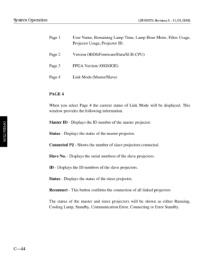 Page 106Page 1 User Name, Remaining Lamp Time, Lamp Hour Meter, Filter Usage,
Projector Usage, Projector ID.
Page 2 Version (BIOS/Firmware/Data/SUB-CPU)
Page 3 FPGA Version (OSD/JOE)
Page 4 Link Mode (Master/Slave)
PAGE 4
When you select Page 4 the current status of Link Mode will be displayed. This
window provides the following information.
Master ID- Displays the ID number of the master projector.
Status- Displays the status of the master projector.
Connected PJ- Shows the number of slave projectors...