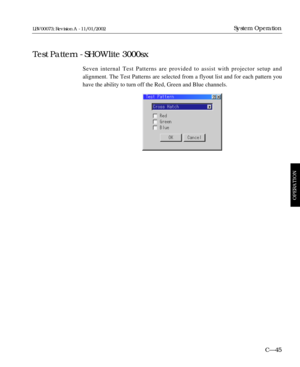 Page 107Seven internal Test Patterns are provided to assist with projector setup and 
alignment. The Test Patterns are selected from a flyout list and for each pattern you
have the ability to turn off the Red, Green and Blue channels.
CÑ45
System Operation
Test Pattern - SHOWlite 3000sx
OPERATION
LBV00073; Revision A - 11/01/2002 