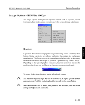 Page 117The Image Options menu provides optional controls such as keystone, colour 
temperature, lamp mode, gamma correction and other advanced image adjustments.
Keystone
Keystone is the distortion of a projected image that usually creates a wider top than
bottom. Aiming a projector upward on a wall rather than straight at a wall creates
this distortion. This feature corrects keystone distortion by increasing or decreasing
the top or bottom of the image to generate a geometrically correct image.
Depending on...