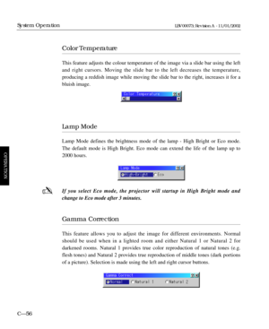 Page 118Color Temperature
This feature adjusts the colour temperature of the image via a slide bar using the left
and right cursors. Moving the slide bar to the left decreases the temperature,
producing a reddish image while moving the slide bar to the right, increases it for a
bluish image.
Lamp Mode
Lamp Mode defines the brightness mode of the lamp - High Bright or Eco mode.
The default mode is High Bright. Eco mode can extend the life of the lamp up to
2000 hours.
If you select Eco mode, the projector will...