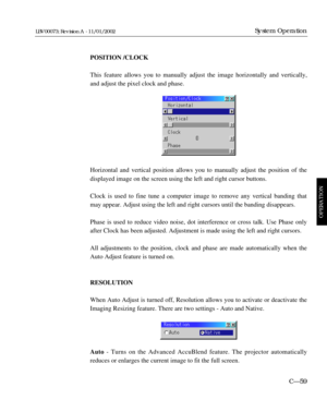 Page 121POSITION /CLOCK
This feature allows you to manually adjust the image horizontally and vertically,
and adjust the pixel clock and phase.
Horizontal and vertical position allows you to manually adjust the position of the
displayed image on the screen using the left and right cursor buttons.
Clock is used to fine tune a computer image to remove any vertical banding that
may appear. Adjust using the left and right cursors until the banding disappears. 
Phase is used to reduce video noise, dot interference or...