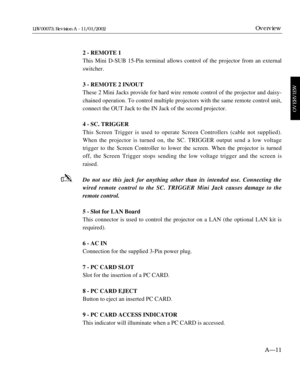 Page 252 - REMOTE 1
This Mini D-SUB 15-Pin terminal allows control of the projector from an external
switcher. 
3 - REMOTE 2 IN/OUT
These 2 Mini Jacks provide for hard wire remote control of the projector and daisy-
chained operation. To control multiple projectors with the same remote control unit,
connect the OUT Jack to the IN Jack of the second projector.
4 - SC. TRIGGER
This Screen Trigger is used to operate Screen Controllers (cable not supplied).
When the projector is turned on, the SC. TRIGGER output...