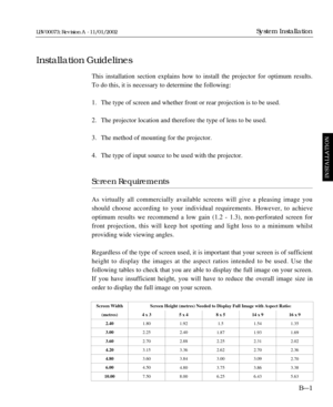 Page 37This installation section explains how to install the projector for optimum results.
To do this, it is necessary to determine the following:
1. The type of screen and whether front or rear projection is to be used.
2. The projector location and therefore the type of lens to be used.
3. The method of mounting for the projector.
4. The type of input source to be used with the projector.
Screen Requirements
As virtually all commercially available screens will give a pleasing image you
should choose...