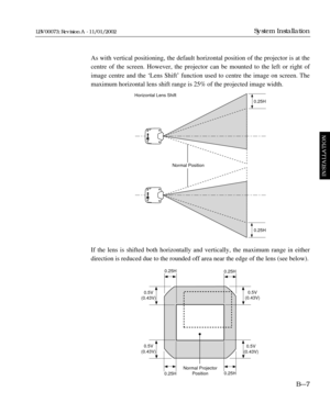 Page 43As with vertical positioning, the default horizontal position of the projector is at the
centre of the screen. However, the projector can be mounted to the left or right of
image centre and the ÔLens ShiftÕ function used to centre the image on screen. The
maximum horizontal lens shift range is 25% of the projected image width.
If the lens is shifted both horizontally and vertically, the maximum range in either
direction is reduced due to the rounded off area near the edge of the lens (see below).
BÑ7...