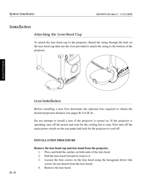 Page 44Attaching the Lens Hood Cap
To attach the lens hood cap to the projector, thread the string through the hole on
the lens hood cap then use the rivet provided to attach the string to the bottom of the
projector.
Lens Installation
Before installing a lens first determine the optional lens required to obtain the
desired projection distance (see pages BÐ4 to BÐ6).
Do not attempt to install a lens if the projector is turned on. If the projector is 
operating, turn off the power and wait for the cooling fan to...