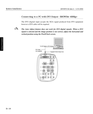 Page 54Connecting to a PC with DVI Output - SHOWlite 4000gv
The DVI (digital) input accepts the XGA signal produced from DVI equipment
however a DVI cable will be required.
The Auto Adjust feature does not work for DVI digital signals. When a DVI 
signal is selected and the image position is not correct, adjust the horizontal and
vertical position using the Pixel/Clock screen.
BÑ18
System Installation
INSTALLATION
LBV00073; Revision A - 11/01/2002
DVI L/MONO
L/MONO
RGB 2
RGB 1
VIDEO 1
VIDEO 2
S-
VIDEO AUDIO...