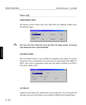 Page 86Video Adj
NOISE REDUCTION
This feature is used to reduce video noise. Select Off, Low, Medium or High to give
the optimum image.
The lower the Noise Reduction level, the better the image quality. Increasing
Noise Reduction lowers video bandwidth.
COLOR MATRIX
The Color Matrix feature is only available for component video signals. To use this
feature first select an appropriate color matrix for your input signal, either HDTV or
SDTV. Next, select an appropriate matrix type, the options available are...