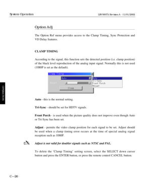 Page 88Option Adj
The Option Ref menu provides access to the Clamp Timing, Sync Protection and
VD Delay features.
CLAMP TIMING
According to the signal, this function sets the detected position (i.e. clamp position)
of the black level reproduction of the analog input signal. Normally this is not used
(1080P is set as the default).
Auto- this is the normal setting.
Tri-Sync- should be set for HDTV signals.
Front Porch- is used when the picture quality does not improve even though Auto
or Tri-Sync has been set....