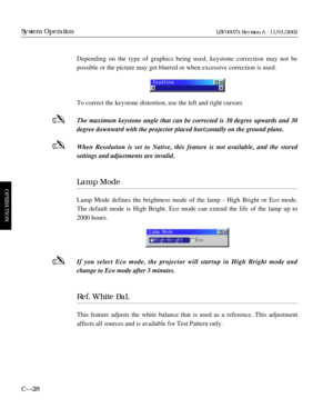 Page 90Depending on the type of graphics being used, keystone correction may not be 
possible or the picture may get blurred or when excessive correction is used.
To correct the keystone distortion, use the left and right cursors 
The maximum keystone angle that can be corrected is 30 degree upwards and 30
degree downward with the projector placed horizontally on the ground plane.
When Resolution is set to Native, this feature is not available, and the stored 
settings and adjustments are invalid.
Lamp Mode...