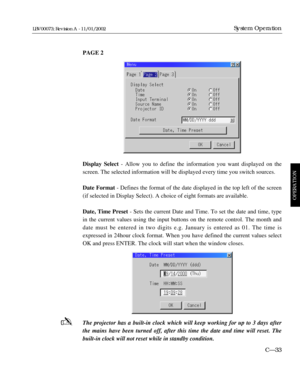 Page 95PAGE 2
Display Select- Allow you to define the information you want displayed on the
screen. The selected information will be displayed every time you switch sources.
Date Format- Defines the format of the date displayed in the top left of the screen
(if selected in Display Select). A choice of eight formats are available.
Date, Time Preset- Sets the current Date and Time. To set the date and time, type
in the current values using the input buttons on the remote control. The month and
date must be...