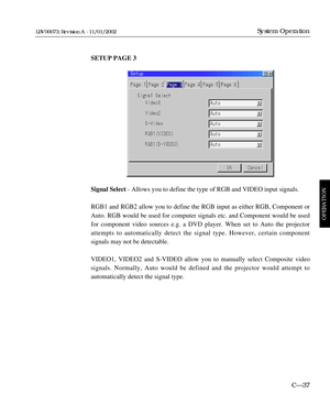 Page 99SETUP PAGE 3
Signal Select - Allows you to define the type of RGB and VIDEO input signals.
RGB1 and RGB2 allow you to define the RGB input as either RGB, Component or
Auto. RGB would be used for computer signals etc. and Component would be used
for component video sources e.g. a DVD player. When set to Auto the projector
attempts to automatically detect the signal type. However, certain component 
signals may not be detectable.
VIDEO1, VIDEO2 and S-VIDEO allow you to manually select Composite video...