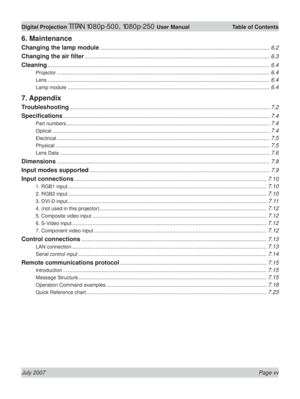 Page 15July 2007 Page xv
Digital Projection TITAN 1080p-500, 1080p-250 User Manual  Table of Contents
6. Maintenance
Changing the lamp module .............................................................................................................. 6.2
Changing the air ﬁ lter ........................................................................................................................ 6.3
Cleaning...