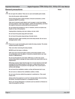 Page 6Page vi July 2007
Important Information  Digital Projection TITAN 1080p-500, 1080p-250 User Manual
General precautions
  Do not open the cabinet. There are no user serviceable parts inside.
  Use only the power cable provided.
  Ensure that the power outlet includes a Ground connection, as this 
equipment MUST be earthed.
  Take care to prevent small objects such as paper or wire from falling 
into the projector. If this does happen, switch off immediately, and have 
the objects removed by authorised...
