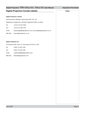 Page 9July 2007 Page ix
Digital Projection TITAN 1080p-500, 1080p-250 User Manual  Important Information
Digital Projection Contact details
Digital Projection Limited,
Greenside Way, Middleton, Manchester M24 1XX, UK.
Registered in England No. 2207264, Registered Ofﬁ ce: as above
Tel  +44 (0) 161 947 3300
Fax  +44 (0) 161 684 7674
Email enquiries@digitalprojection.co.uk, service@digitalprojection.co.uk
Web Site  www.digitalprojection.co.uk
Digital Projection Inc.
55 Chastain Road, Suite 115, Kennesaw, GA...