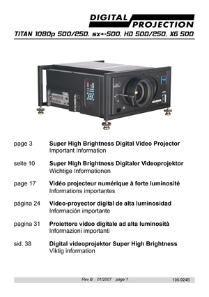 Page 1
Rev B    01/2007    page 1
TITAN 1080p 500/250, sx+-500, HD 500/250, XG 500
105-924B
page 3Super High Brightness Digital Video Projector
Important Information
seite 10 Super High Brightness Digit aler Videoprojektor
Wichtige Informationen
page 17 Vidéo projecteur numérique à forte luminosité
Informations import antes
página 24 Vídeo-proyector digital de alta luminosidad
Información import ante
pagina 31 Proiettore video digitale ad alta luminosità
Informazioni import anti
sid. 38 Digital videoprojektor...