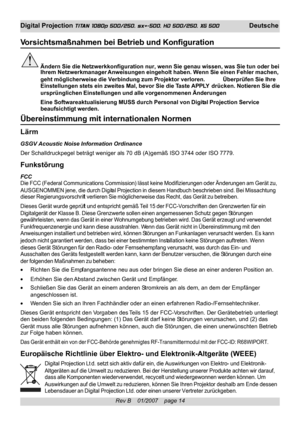 Page 14
Rev B    01/2007    page 14
Digital Projection TITAN 1080p 500/250, sx+-500, HD 500/250, XG 500 Deutsche
Vorsicht smaßnahmen bei Betrieb und Konfiguration
Ändern Sie die Netzwerkkonfiguration nur, wenn Sie genau wissen, was \
Sie tun oder bei
Ihrem Netzwerkmanager  Anweisungen eingeholt haben. Wenn Sie einen Fehler machen,
geht möglicherweise die Verbindung zum Projektor verloren. Überprüfen Sie Ihre
Einstellungen stets ein zweites Mal,  bevor Sie die Taste APPLY  drücken. Notieren Sie die...