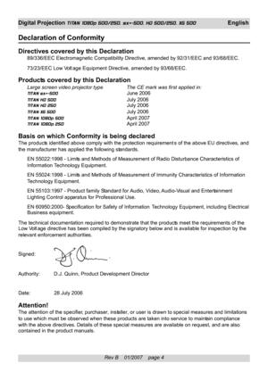 Page 4
Rev B    01/2007    page 4
Digital Projection TITAN 1080p 500/250, sx+-500, HD 500/250, XG 500 English
Declaration of Conformity
Directives covered by this Declaration89/336/EEC Electromagnetic Compatibility Directive, amended by 92/31/EEC\
 and 93/68/EEC.
73/23/EEC Low Volt age Equipment Directive, amended by 93/68/EEC.
Products covered by this Declaration
Large screen video projector type The CE mark was first applied in:
TITAN sx+-500 June 2006
TITAN HD 500 July 2006
TITAN HD 250 July 2006
TITAN XG...