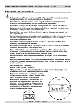 Page 34
Rev B    01/2007    page 34
Digital Projection TITAN 1080p 500/250, sx+-500, HD 500/250, XG 500 I taliano
Precauzioni per linstallazione
Collegare il cavo LAN solo al connettore LAN del computer. Altri connettori analoghi
potrebbero mostrare una pericolosa sorgente  di alta tensione.
Linstallazione del proiettore deve essere eseguita esclusivamente da pe\
rsonale
qualificato e conformemente ai requisiti locali previsti per gli edifici\
.
Il proiettore deve essere installato il più vicino possibile alla...