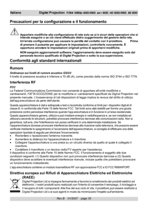 Page 35
Rev B    01/2007    page 35
I taliano Digital Projection TITAN 1080p 500/250, sx+-500, HD 500/250, XG 500
Precauzioni per la configurazione e il funzionamento
Apportare modifiche alla configurazione di rete solo se si è sicuri delle operazioni che \
si
intende eseguire o se ciò viene effettuato dietro suggerimento del ge\
store della rete.
Unerrata  configurazione può causare la perdita del  contatto con il proiettore. Prima
di premere il pulsante per applicare le impostazioni, controllarle nuova\...
