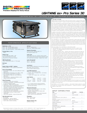 Page 1LIGHTNING sx+ Pro Series 3D
Overview
PERFORMANCE SPECIFICATIONS
Brightness (±10%)38 sx+ 3D:  20,000 ANSI Lumens45 sx+ 3D:  30,000 ANSI Lumens38 sx+ 3D Ultra Contrast:  10,000 ANSI Lumens
Contrast Ratio (±10%)  1800:1
Display Type3 x .95” Dark Chip DMD™ with Fast Transit Pixels for smooth greyscale and improved contrast
DMD Specification1400 x 1050 pixels native, 12˚ tilt angle
Fill Factor90%
Sealed Optics at DMD™ InterfaceProtects DMD’s™ from optical contamination
Source Compatibility•  Composite,...