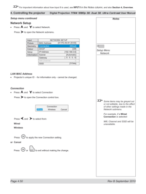 Page 102
Page 4.50  Rev B September 2010
4. Controlling the projector Digital Projection TITAN 1080p 3D, Dual 3D. Ultra Contrast User Manual

 For important information about how Input 8 is used, see INPUT 8 in the Notes column, and also Section	4, 	Overview.

Notes
 
Setup Menu 
  Network
 Some items may be greyed out 
or not editable, due to the effect 
of other settings made in the 
Network submenu.
  For example, if a 
Wired 
Connection is selected:
  Wifi, Channel and SSID will be 
unavailable.
Setup menu...
