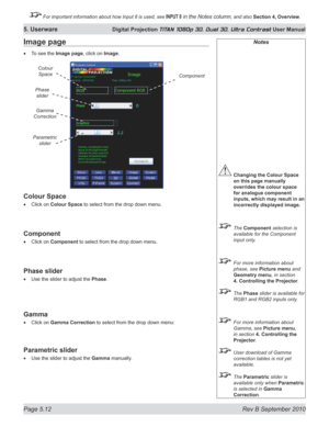 Page 126
Page 5.12  Rev B September 2010
5. Userware Digital Projection TITAN 1080p 3D, Dual 3D. Ultra Contrast User Manual

 For important information about how Input 8 is used, see INPUT 8 in the Notes column, and also Section	4, 	Overview.

Notes
 Changing the Colour Space 
on this page manually 
overrides the colour space 
for analogue component 
inputs, which may result in an 
incorrectly displayed image.
  The Component selection is 
available for the Component 
input only.
 For more information about...
