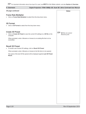 Page 134
Page 5.20  Rev B September 2010
5. Userware Digital Projection TITAN 1080p 3D, Dual 3D. Ultra Contrast User Manual

 For important information about how Input 8 is used, see INPUT 8 in the Notes column, and also Section	4, 	Overview.

Notes
 3D files are named 
filename.ps3d.
Frame Rate Multiplier
Click on Frame Rate Multiplier to select from the drop down menu.
3D Format
Click on 3D Format to select from the drop down menu.
Create 3D Preset
Click on Create 3D Preset to save the current 3D settings to a...