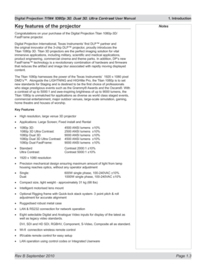 Page 21
Rev B September 2010 Page 1.3
Digital Projection TITAN 1080p 3D, Dual 3D. Ultra Contrast User Manual  1. Introduction

NotesKey features of the projector
Congratulations on your purchase of the Digital Projection Titan 1080p-3D/ 
FastFrame projector.
Digital Projection International, Texas Instruments’ first DLP™ partner and 
the original innovator of the 3-chip DLP™ projector, proudly introduces the 
Titan 1080p 3D. Titan 3D projectors are the perfect imaging solution for vital 
immersive applications,...
