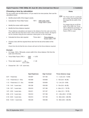 Page 35
Rev B September 2010 Page 2.11
Digital Projection TITAN 1080p 3D, Dual 3D. Ultra Contrast User Manual  2. Installation

Notes
 The Throw ratio for a particular 
lens is fixed, and assumes that 
the image fills the width of the 
DMD.
  For images that do not fill the 
width of the DMD, the Throw 
ratio is effectively increased. To 
correct for this, a Throw Ratio 
Factor (TRF) is used. 
Choosing a lens by calculation
For any screen size not listed above, or if you need to be more precise, then use the...