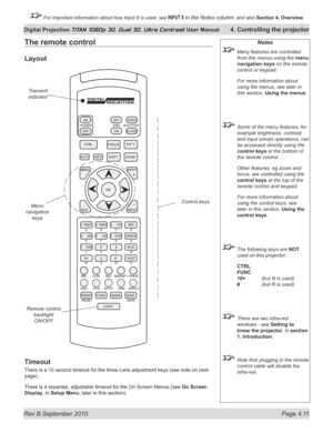 Page 63
Rev B September 2010 Page 4.11
Digital Projection TITAN 1080p 3D, Dual 3D. Ultra Contrast User Manual 4. Controlling the projector

 For important information about how Input 8 is used, see INPUT 8 in the Notes column, and also  Section	4, 	Overview.

The remote control
Layout
Timeout
There is a 10 second timeout for the three Lens adjustment keys (see note on next 
page).
There is a separate, adjustable timeout for the On Screen Menus (see  On	Screen	
Display, in Setup Menu, later in this section)....