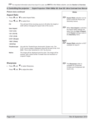 Page 78
Page 4.26  Rev B September 2010
4. Controlling the projector Digital Projection TITAN 1080p 3D, Dual 3D. Ultra Contrast User Manual

 For important information about how Input 8 is used, see INPUT 8 in the Notes column, and also Section	4, 	Overview.

Notes
 Aspect Ratio selection can be 
found in both the Picture and 
Geometry menus.
  When User Aspect is selected, 
the Aspect Ratio settings are 
taken from the User H Aspect 
and V Aspect settings made in 
the Geometry menu.
 Aspect Ratio selection is...