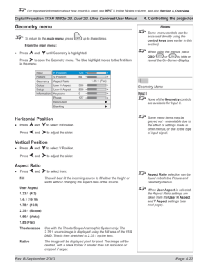 Page 79
Rev B September 2010 Page 4.27
Digital Projection TITAN 1080p 3D, Dual 3D. Ultra Contrast User Manual 4. Controlling the projector

 For important information about how Input 8 is used, see INPUT 8 in the Notes column, and also  Section	4, 	Overview.

Notes
  Some  menu controls can be 
accessed directly using the 
control keys (see earlier in this 
section).
 When using the menus, press 
OSD	
 or  to hide or 
reveal the On-Screen-Display.
 
Geometry Menu
 None of the Geometry controls 
are available...