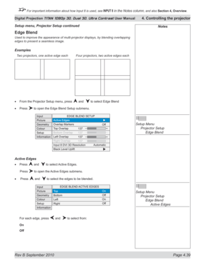 Page 91
Rev B September 2010 Page 4.39
Digital Projection TITAN 1080p 3D, Dual 3D. Ultra Contrast User Manual 4. Controlling the projector

 For important information about how Input 8 is used, see INPUT 8 in the Notes column, and also  Section	4, 	Overview.

Notes
 
Setup Menu 
  Projector Setup
 
    Edge Blend
 
Setup Menu 
  Projector Setup
 
    Edge Blend
 
      Active Edges
Edge Blend
Used to improve the appearance of multi-projector displays, by blending overlapping 
edges to present a seamless image....