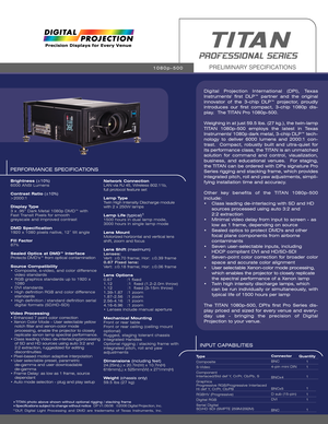 Page 1PERFORMANCE SPECIFICATIONS
Brightness (±10%)
6000 ANSI Lumens
Contrast Ratio (±10%)
>2000:1 
Display Type
3 x .95” Dark Metal 1080p DMD™ with 
Fast Transit Pixels for smooth 
greyscale and improved contrast
DMD Specification
1920 x 1080 pixels native, 12˚ tilt angle
Fill Factor
87%
Sealed Optics at DMD™ Interface
Protects DMD’s™ from optical contamination
Source Compatibility
•  Composite, s-video, and color difference 
video standards 
• RGB graphics standards up to 1920 x 
1080 
• DVI standards
• High...