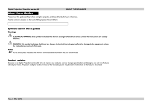 Page 2
Digital Projection Titan Pro series III  ABOUT THESE GUIDES
Rev A   May 2012
About these Guides
Please read this guide carefully before using the projector, and keep it handy for future reference.
A serial number is located on the back of the projector. Record it here: 
Symbols used in these guides
Warnings
 ELECTRICAL WARNING: this symbol indicates that there is a danger of electrical shock\
 unless the instructions are closely 
followed.
 WARNING: this symbol indicates that there is a danger of...