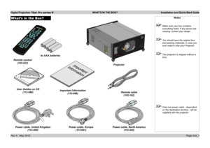 Page 5
Digital Projection Titan Pro series III  WHAT'S IN THE BOX?  Installation and Quick-Start Guide
Page Inst_1Rev A   May 2012
What’s in the Box?Notes
 Make sure your box contains 
everything listed. If any pieces are 
missing, contact your dealer.
 You should save the original box 
and packing materials, in case you 
ever need to ship your Projector.
 The projector is shipped without a 
lens.
 Only one power cable - dependent 
on the destination territory - will be 
supplied with the projector.
Remote...