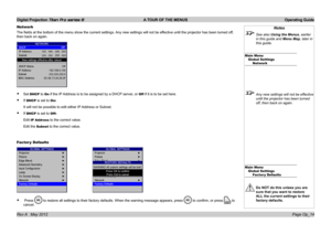 Page 44
Digital Projection Titan Pro series III  A TOUR OF THE MENUS  Operating Guide
Page Op_14Rev A   May 2012
Notes
 See also Using the Menus, earlier 
in this guide and Menu Map, later in 
this guide.
Main MenuGlobal SettingsNetwork
 Any new settings will not be effective 
until the projector has been turned 
off, then back on again.
Main MenuGlobal SettingsFactor y Defaults
 Do NOT do this unless you are 
sure that you want to restore 
ALL the current settings to their 
factory defaults.
Network
The fields...