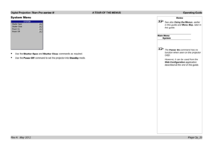 Page 50
Digital Projection Titan Pro series III  A TOUR OF THE MENUS  Operating Guide
Page Op_20Rev A   May 2012
System Menu
Use the Shutter Open and Shutter Close commands as required.
Use the Power Off  command to set the projector into Standby mode.
•
•
Notes
 See also Using the Menus, earlier 
in this guide and Menu Map, later in 
this guide.
Main MenuSystem
 The Power On command has no 
function when seen on the projector 
OSD.
  However, it can be used from the 
Web Configuration application 
described at...
